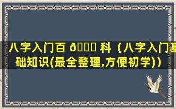 八字入门百 🐅 科（八字入门基础知识(最全整理,方便初学)）